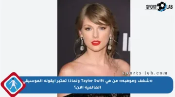 «شغف وموهبة» من هي Taylor Swift ولماذا تعتبر أيقونة الموسيقى العالمية الآن؟